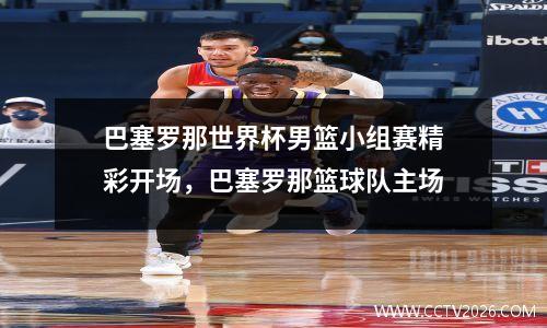 巴塞罗那世界杯男篮小组赛精彩开场，巴塞罗那篮球队主场