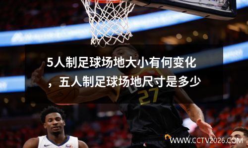 5人制足球场地大小有何变化，五人制足球场地尺寸是多少