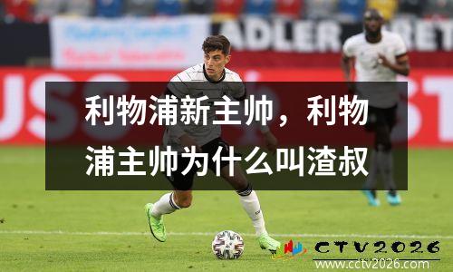 利物浦新主帅，利物浦主帅为什么叫渣叔