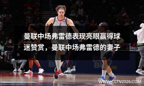 曼联中场弗雷德表现亮眼赢得球迷赞赏，曼联中场弗雷德的妻子