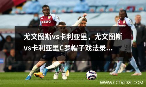 尤文图斯vs卡利亚里，尤文图斯vs卡利亚里C罗帽子戏法录像