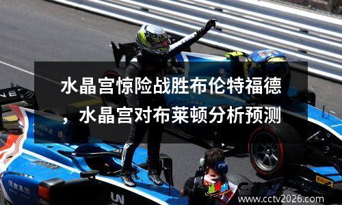 水晶宫惊险战胜布伦特福德，水晶宫对布莱顿分析预测