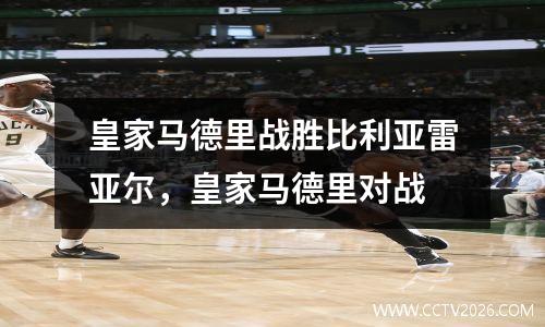 皇家马德里战胜比利亚雷亚尔，皇家马德里对战