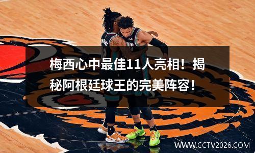 梅西心中最佳11人亮相！揭秘阿根廷球王的完美阵容！