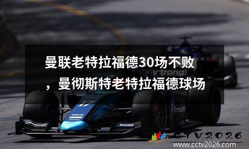 曼联老特拉福德30场不败，曼彻斯特老特拉福德球场