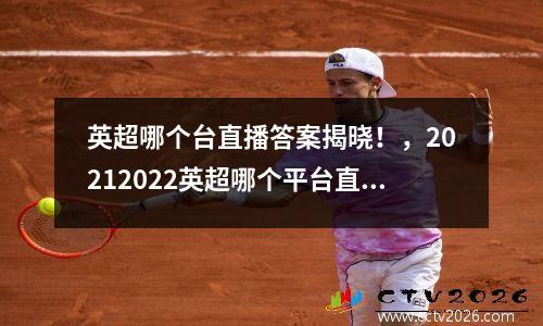英超哪个台直播答案揭晓！，20212022英超哪个平台直播