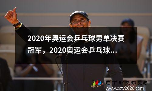 2020年奥运会乒乓球男单决赛冠军，2020奥运会乒乓球男单冠军回放