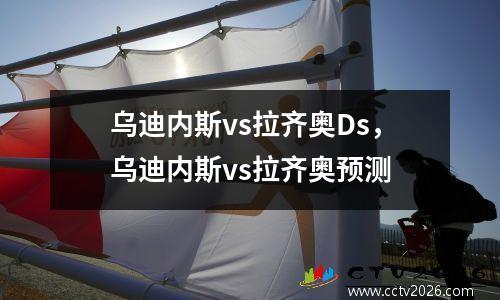乌迪内斯vs拉齐奥Ds，乌迪内斯vs拉齐奥预测