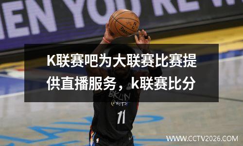 K联赛吧为大联赛比赛提供直播服务，k联赛比分