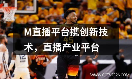 M直播平台携创新技术，直播产业平台