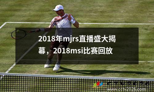 2018年mjrs直播盛大揭幕，2018msi比赛回放
