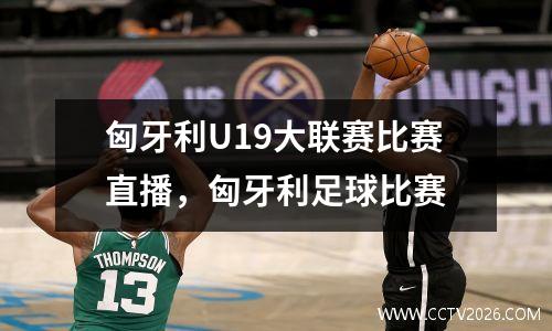 匈牙利U19大联赛比赛直播，匈牙利足球比赛