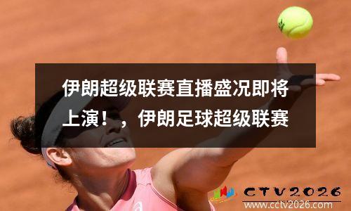 伊朗超级联赛直播盛况即将上演！，伊朗足球超级联赛
