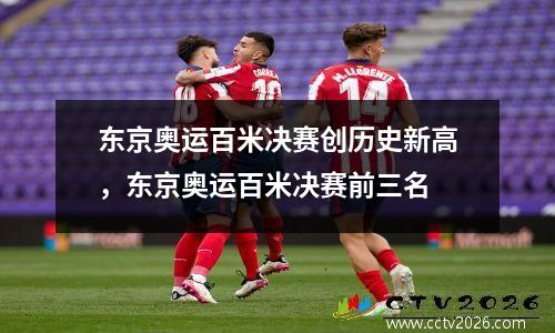 东京奥运百米决赛创历史新高，东京奥运百米决赛前三名