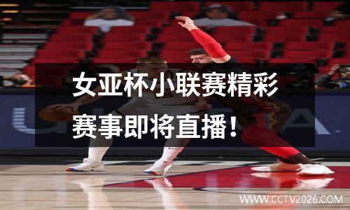 女亚杯小联赛精彩赛事即将直播！