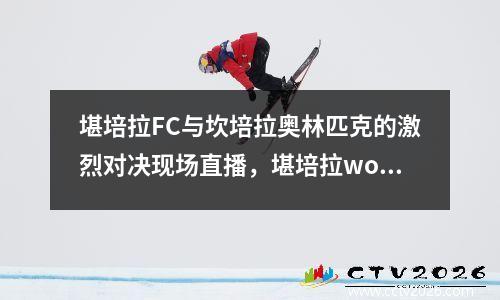 堪培拉FC与坎培拉奥林匹克的激烈对决现场直播，堪培拉wova