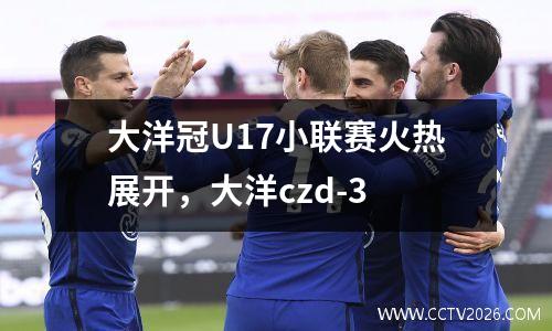 大洋冠U17小联赛火热展开，大洋czd-3