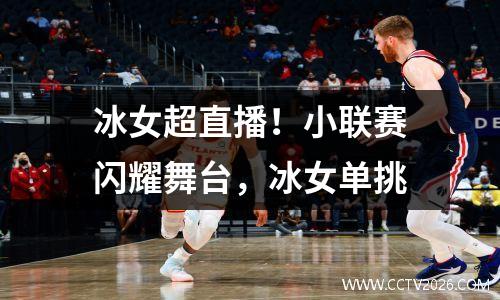 冰女超直播！小联赛闪耀舞台，冰女单挑