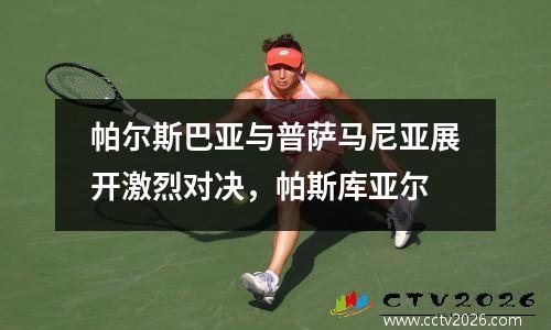 帕尔斯巴亚与普萨马尼亚展开激烈对决，帕斯库亚尔