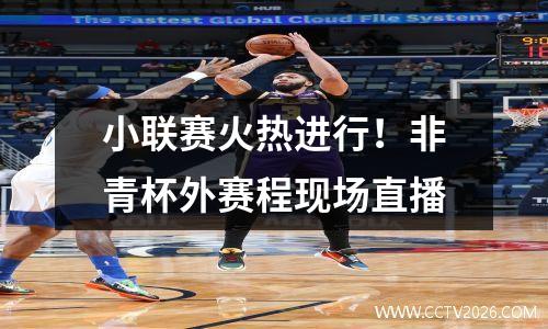 小联赛火热进行！非青杯外赛程现场直播