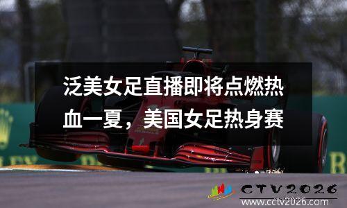 泛美女足直播即将点燃热血一夏，美国女足热身赛