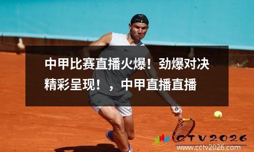 中甲比赛直播火爆！劲爆对决精彩呈现！，中甲直播直播