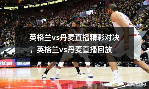 英格兰vs丹麦直播精彩对决，英格兰vs丹麦直播回放