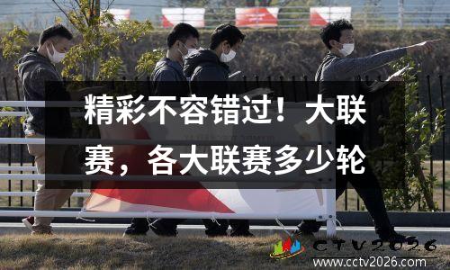精彩不容错过！大联赛，各大联赛多少轮