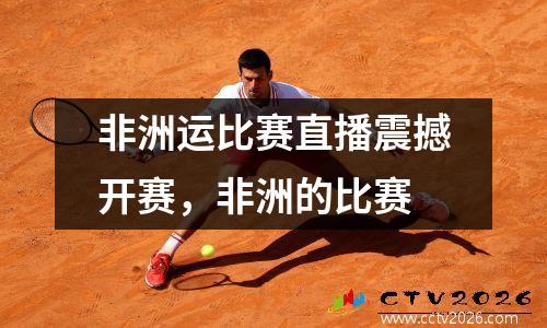 非洲运比赛直播震撼开赛，非洲的比赛