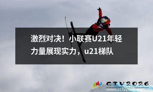 激烈对决！小联赛U21年轻力量展现实力，u21梯队