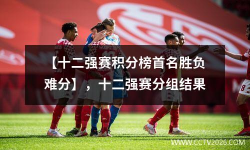 【十二强赛积分榜首名胜负难分】，十二强赛分组结果