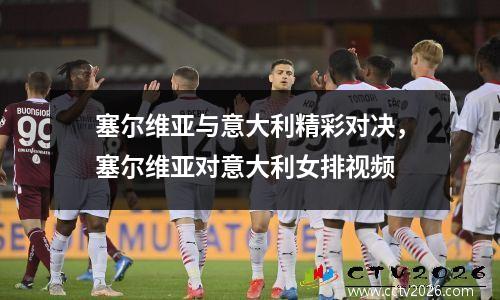 塞尔维亚与意大利精彩对决，塞尔维亚对意大利女排视频