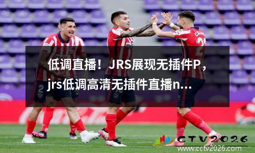 低调直播！JRS展现无插件P，jrs低调高清无插件直播nba