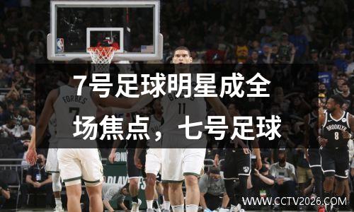 7号足球明星成全场焦点，七号足球