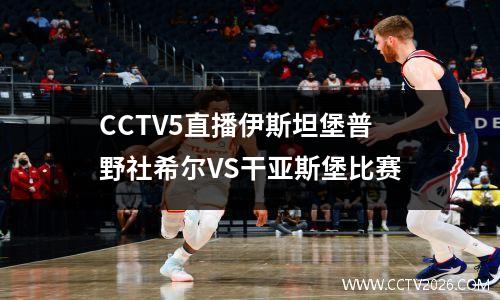 CCTV5直播伊斯坦堡普野社希尔VS干亚斯堡比赛