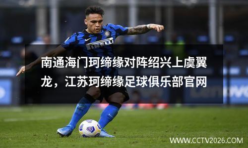 南通海门珂缔缘对阵绍兴上虞翼龙，江苏珂缔缘足球俱乐部官网