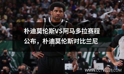 朴迪莫伦斯VS阿马多拉赛程公布，朴迪莫伦斯对比兰尼
