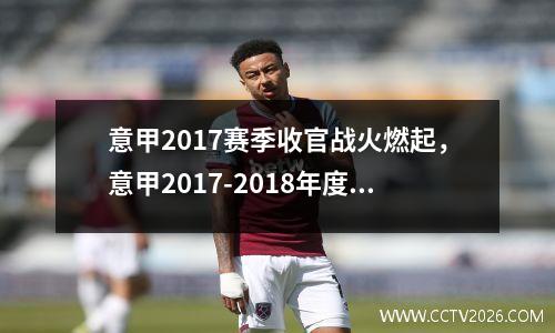 意甲2017赛季收官战火燃起，意甲2017-2018年度积分榜