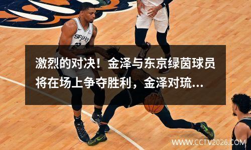 激烈的对决！金泽与东京绿茵球员将在场上争夺胜利，金泽对琉球fc的比分预测