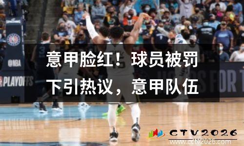 意甲脸红！球员被罚下引热议，意甲队伍