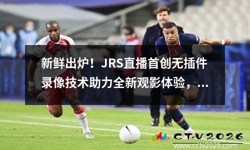 新鲜出炉！JRS直播首创无插件录像技术助力全新观影体验，jrs直播(无插件)体育直播