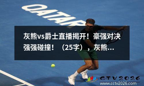 灰熊vs爵士直播揭开！豪强对决强强碰撞！（25字），灰熊vs爵士g5