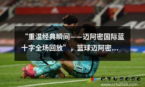 “重温经典瞬间——迈阿密国际蓝十字全场回放”，篮球迈阿密区域在哪