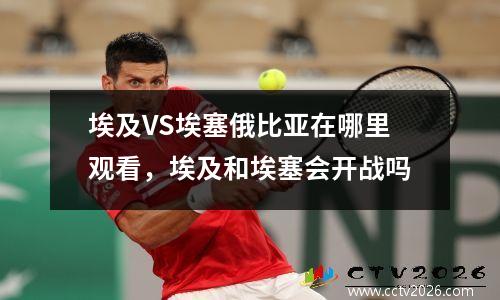 埃及VS埃塞俄比亚在哪里观看，埃及和埃塞会开战吗