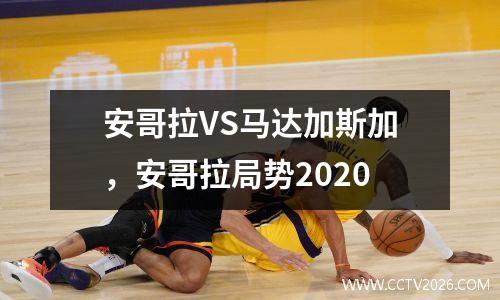 安哥拉VS马达加斯加，安哥拉局势2020
