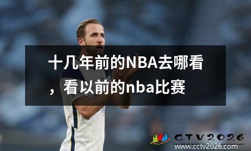 十几年前的NBA去哪看，看以前的nba比赛