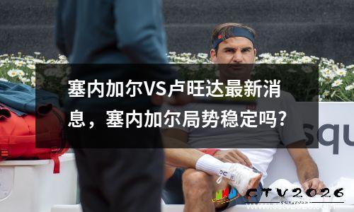 塞内加尔VS卢旺达最新消息，塞内加尔局势稳定吗?