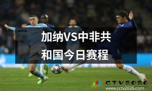 加纳VS中非共和国今日赛程