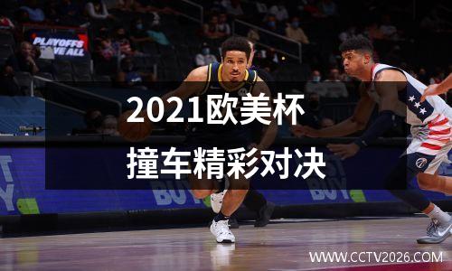 2021欧美杯撞车精彩对决