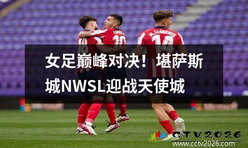 女足巅峰对决！堪萨斯城NWSL迎战天使城